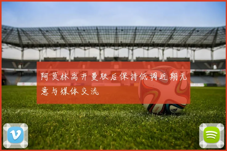 阿莫林离开曼联后保持低调近期无意与媒体交流
