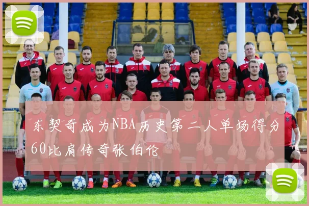 东契奇成为NBA历史第二人单场得分60比肩传奇张伯伦