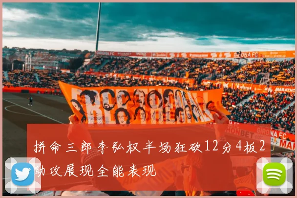 拼命三郎李弘权半场狂砍12分4板2助攻展现全能表现