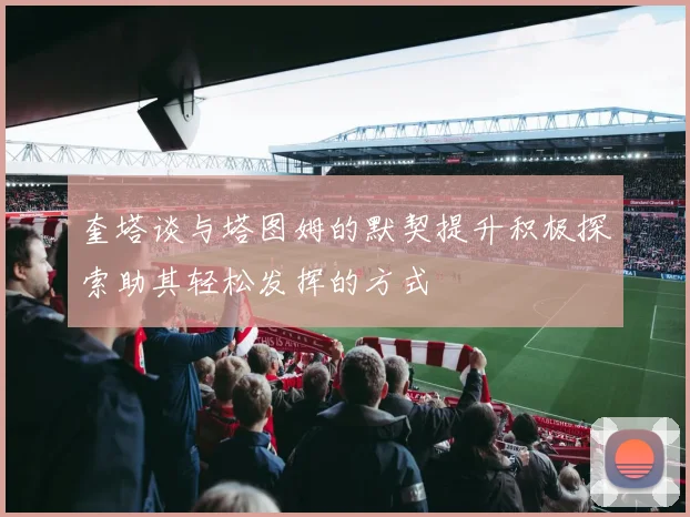 奎塔谈与塔图姆的默契提升积极探索助其轻松发挥的方式