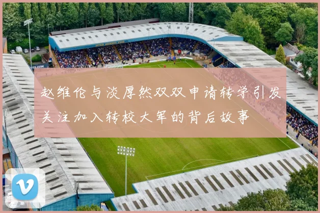 赵维伦与淡厚然双双申请转学引发关注加入转校大军的背后故事