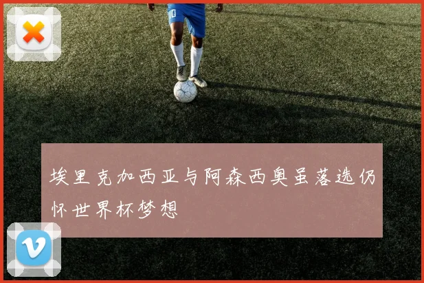 埃里克加西亚与阿森西奥虽落选仍怀世界杯梦想