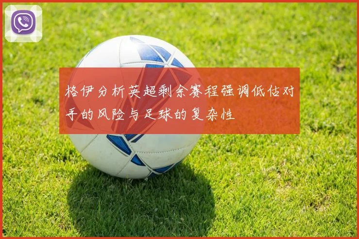 格伊分析英超剩余赛程强调低估对手的风险与足球的复杂性