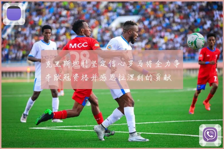 克里斯坦特坚定信心罗马将全力争夺欧冠资格并感恩拉涅利的贡献