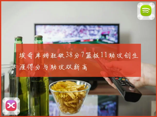 埃奇库姆狂砍38分7篮板11助攻创生涯得分与助攻双新高