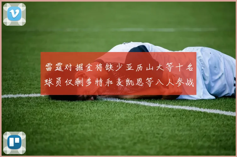 雷霆对掘金将缺少亚历山大等十名球员仅剩多特和麦凯恩等八人参战