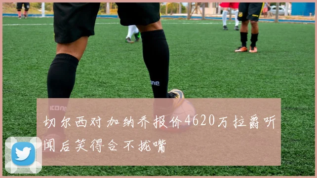 切尔西对加纳乔报价4620万拉爵听闻后笑得合不拢嘴