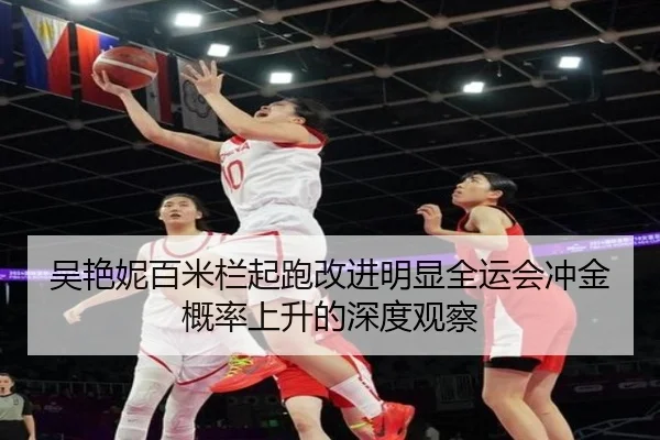 吴艳妮百米栏起跑改进明显全运会冲金概率上升的深度观察 - mksports