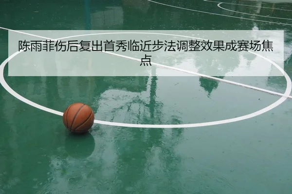陈雨菲伤后复出首秀临近步法调整效果成赛场焦点 - mksports