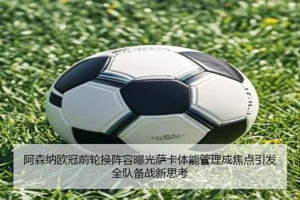 阿森纳欧冠前轮换阵容曝光萨卡体能管理成焦点引发全队备战新思考 - mksports