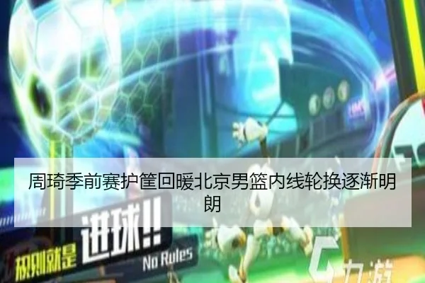 周琦季前赛护筐回暖北京男篮内线轮换逐渐明朗 - mksports