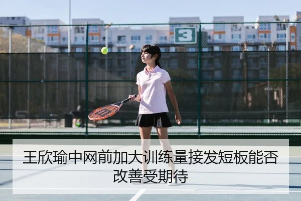 王欣瑜中网前加大训练量接发短板能否改善受期待 - mksports