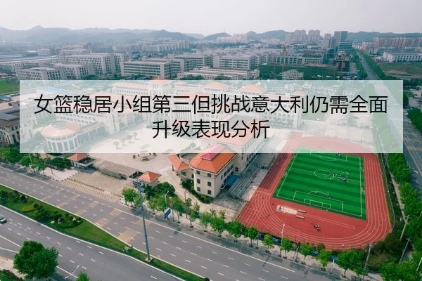 女篮稳居小组第三但挑战意大利仍需全面升级表现分析 | mksports